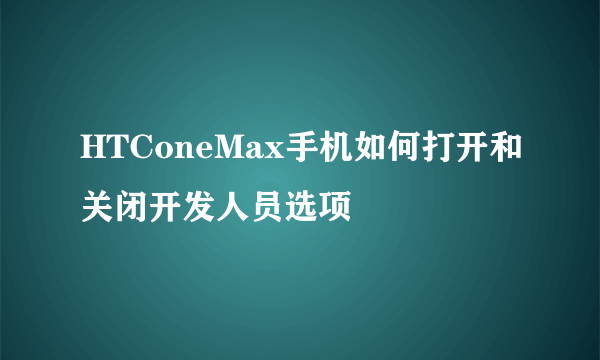 HTConeMax手机如何打开和关闭开发人员选项