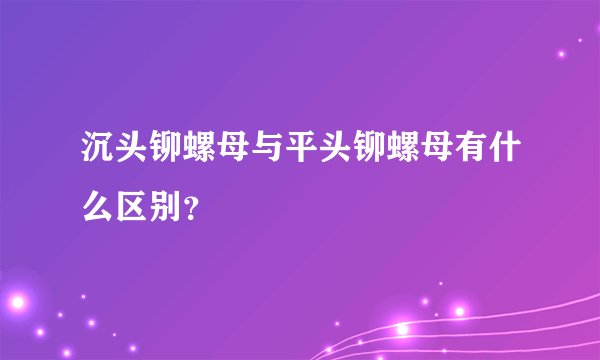 沉头铆螺母与平头铆螺母有什么区别？