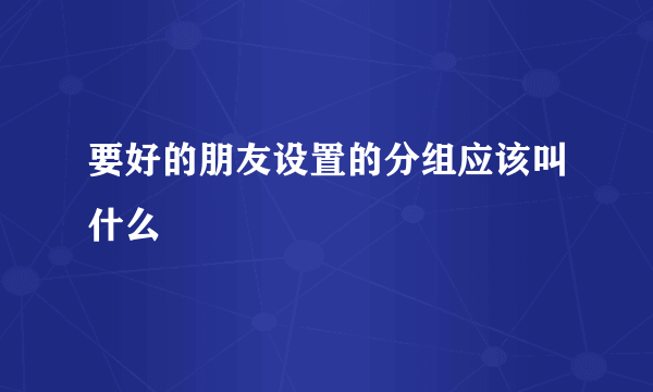 要好的朋友设置的分组应该叫什么