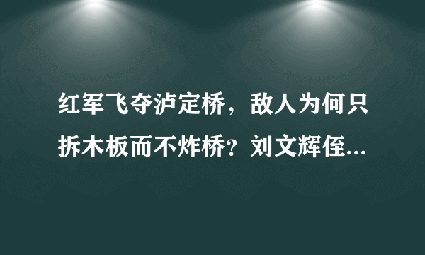 红军飞夺泸定桥，敌人为何只拆木板而不炸桥？刘文辉侄子揭开真相