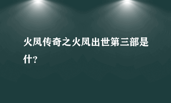 火凤传奇之火凤出世第三部是什？