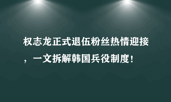 权志龙正式退伍粉丝热情迎接，一文拆解韩国兵役制度！