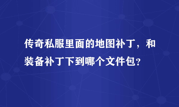 传奇私服里面的地图补丁，和装备补丁下到哪个文件包？