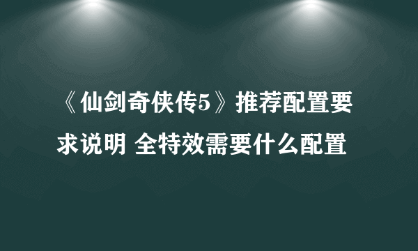 《仙剑奇侠传5》推荐配置要求说明 全特效需要什么配置