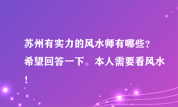 苏州有实力的风水师有哪些？希望回答一下。本人需要看风水！