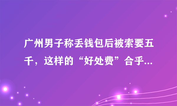 广州男子称丢钱包后被索要五千，这样的“好处费”合乎规定么？