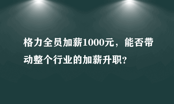 格力全员加薪1000元，能否带动整个行业的加薪升职？