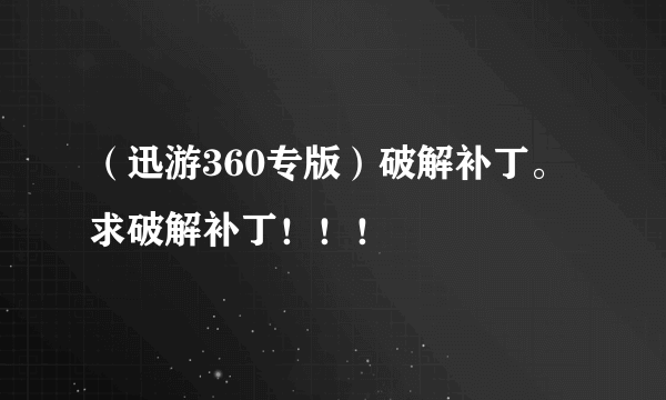 （迅游360专版）破解补丁。求破解补丁！！！