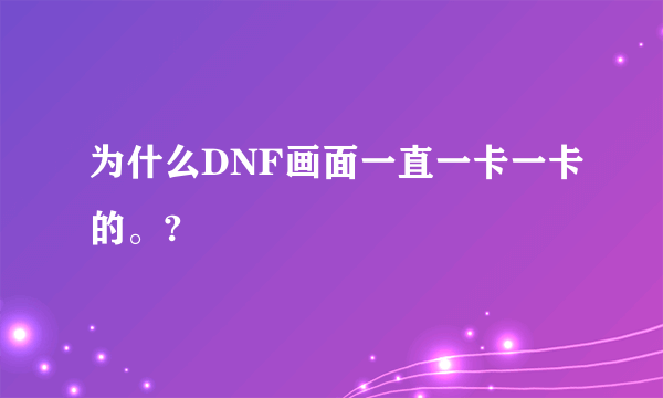 为什么DNF画面一直一卡一卡的。?