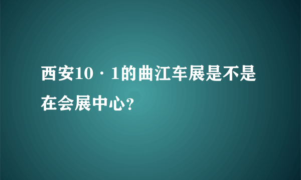 西安10·1的曲江车展是不是在会展中心？