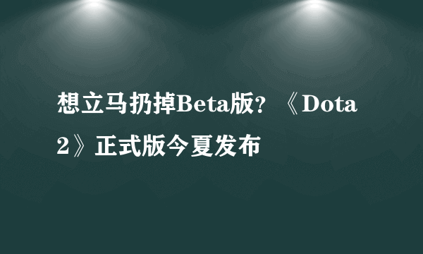 想立马扔掉Beta版？《Dota 2》正式版今夏发布