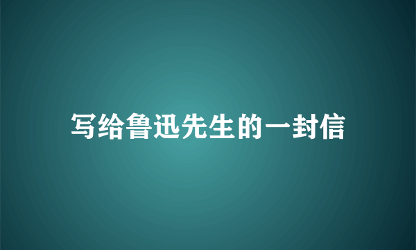 写给鲁迅先生的一封信