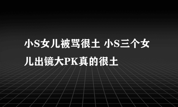 小S女儿被骂很土 小S三个女儿出镜大PK真的很土