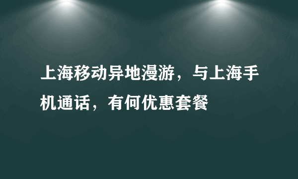 上海移动异地漫游，与上海手机通话，有何优惠套餐