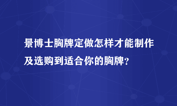 景博士胸牌定做怎样才能制作及选购到适合你的胸牌？