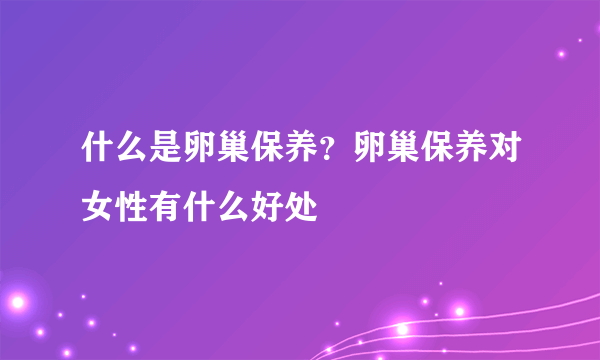 什么是卵巢保养？卵巢保养对女性有什么好处