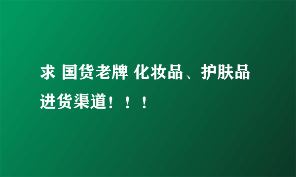 求 国货老牌 化妆品、护肤品 进货渠道！！！