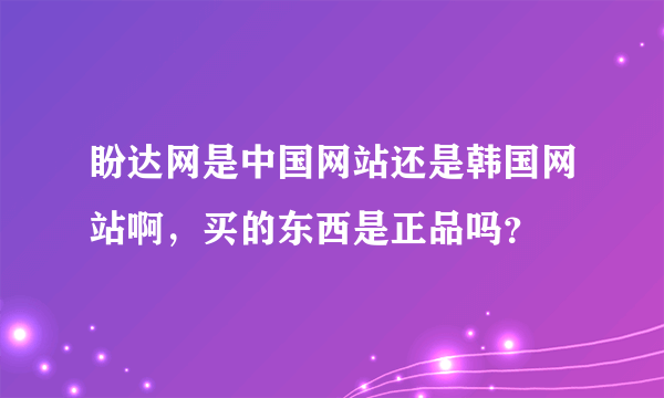 盼达网是中国网站还是韩国网站啊，买的东西是正品吗？