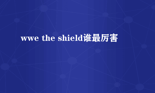 wwe the shield谁最厉害