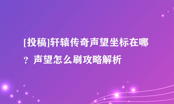 [投稿]轩辕传奇声望坐标在哪？声望怎么刷攻略解析