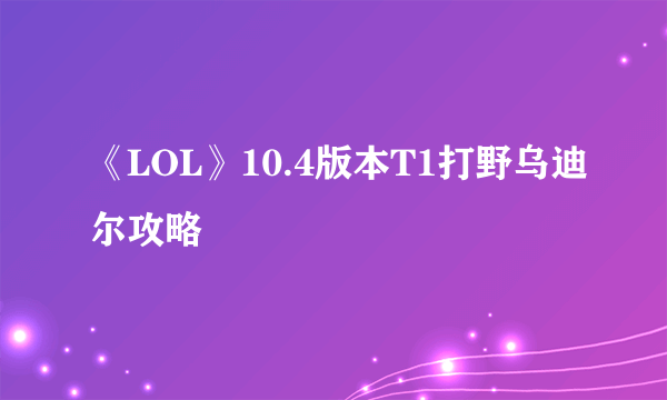 《LOL》10.4版本T1打野乌迪尔攻略