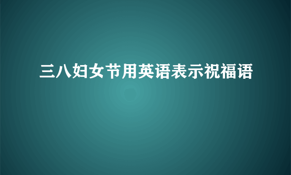 三八妇女节用英语表示祝福语