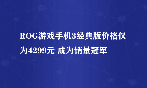 ROG游戏手机3经典版价格仅为4299元 成为销量冠军