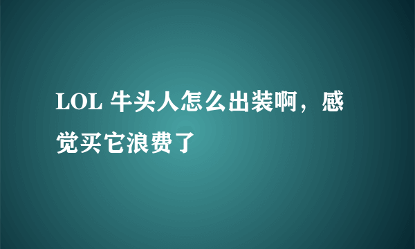 LOL 牛头人怎么出装啊，感觉买它浪费了