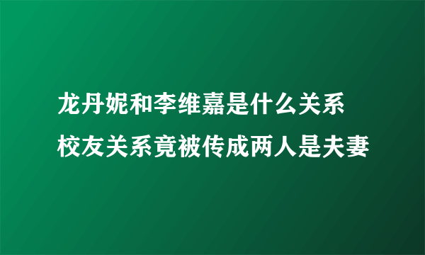 龙丹妮和李维嘉是什么关系 校友关系竟被传成两人是夫妻