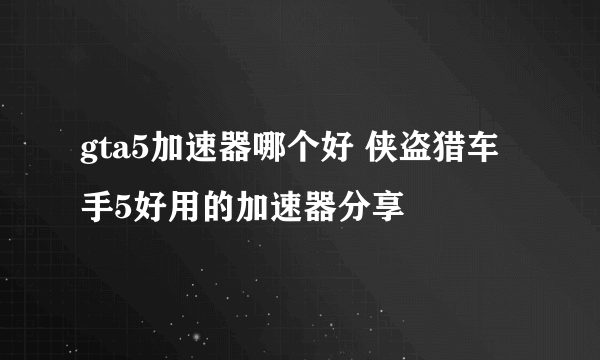 gta5加速器哪个好 侠盗猎车手5好用的加速器分享