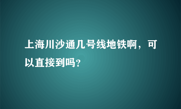 上海川沙通几号线地铁啊，可以直接到吗？