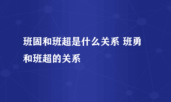 班固和班超是什么关系 班勇和班超的关系