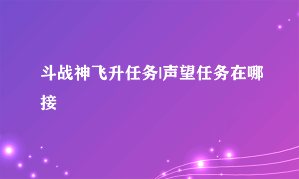 斗战神飞升任务|声望任务在哪接