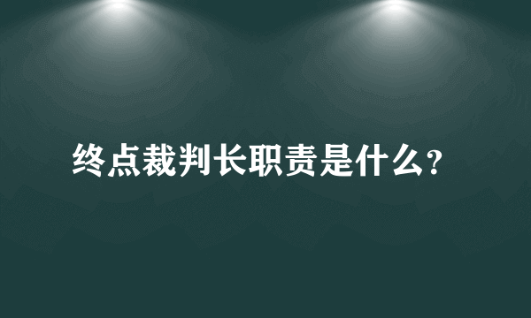 终点裁判长职责是什么？