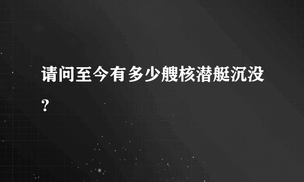 请问至今有多少艘核潜艇沉没？