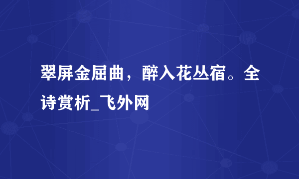 翠屏金屈曲，醉入花丛宿。全诗赏析_飞外网