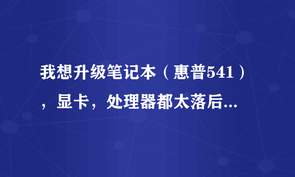 我想升级笔记本（惠普541），显卡，处理器都太落后了，可我不懂笔记本，也不会拆，不知道这几个部件能