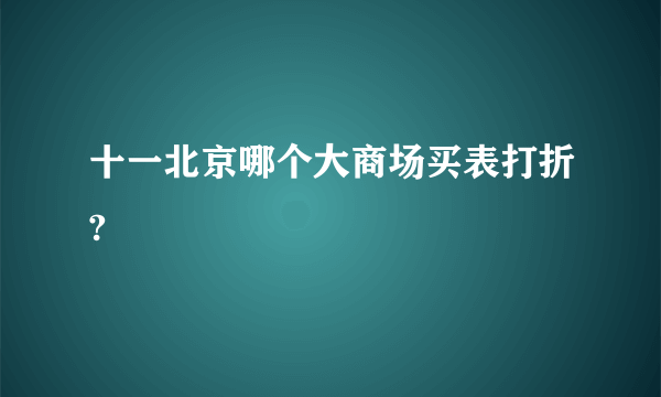 十一北京哪个大商场买表打折?