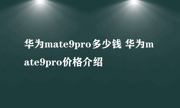 华为mate9pro多少钱 华为mate9pro价格介绍