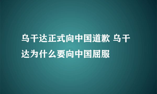 乌干达正式向中国道歉 乌干达为什么要向中国屈服