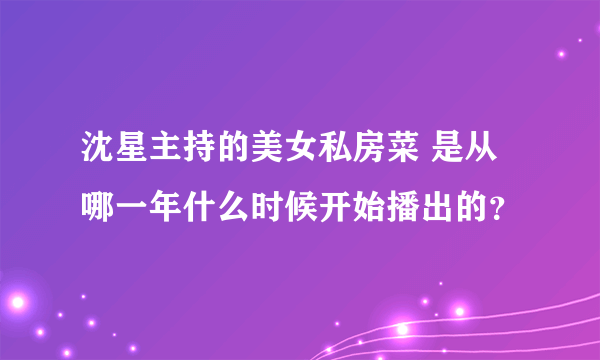 沈星主持的美女私房菜 是从哪一年什么时候开始播出的？