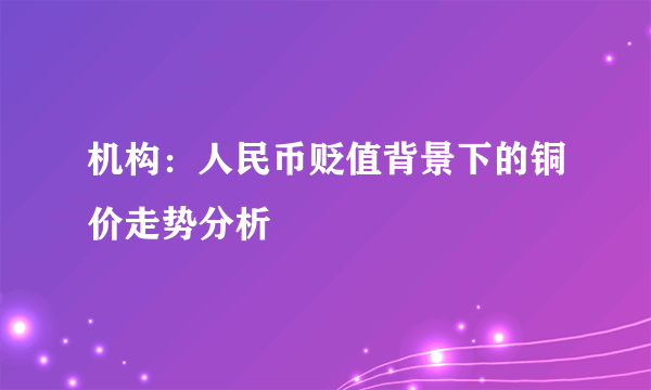 机构：人民币贬值背景下的铜价走势分析