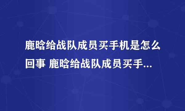 鹿晗给战队成员买手机是怎么回事 鹿晗给战队成员买手机是什么情况