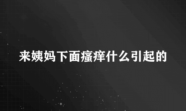 来姨妈下面瘙痒什么引起的