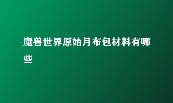 魔兽世界原始月布包材料有哪些