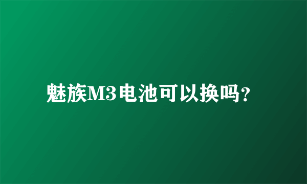 魅族M3电池可以换吗？