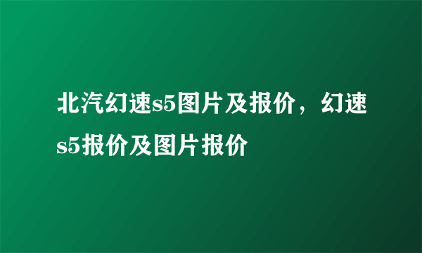 北汽幻速s5图片及报价，幻速s5报价及图片报价