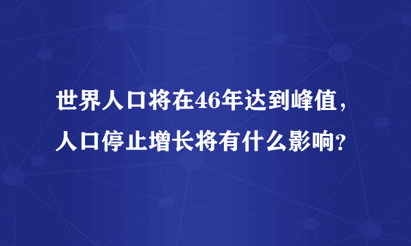 世界人口将在46年达到峰值，人口停止增长将有什么影响？