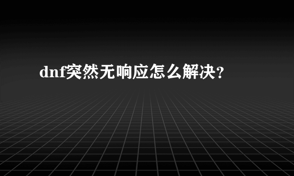 dnf突然无响应怎么解决？