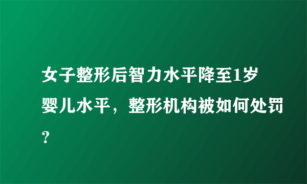 女子整形后智力水平降至1岁婴儿水平，整形机构被如何处罚？